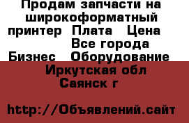 Продам запчасти на широкоформатный принтер. Плата › Цена ­ 27 000 - Все города Бизнес » Оборудование   . Иркутская обл.,Саянск г.